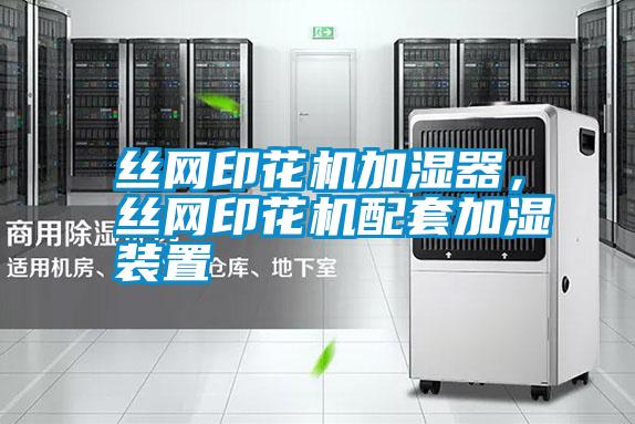 絲網(wǎng)印花機(jī)加濕器,絲網(wǎng)印花機(jī)配套加濕裝置