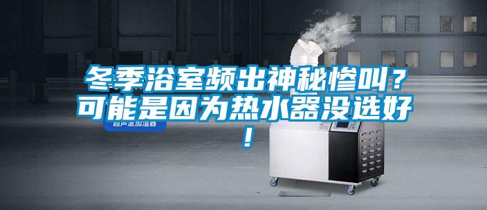 冬季浴室頻出神秘慘叫?可能是因為熱水器沒選好!