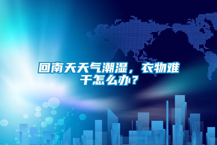 回南天天氣潮濕，衣物難干怎么辦？