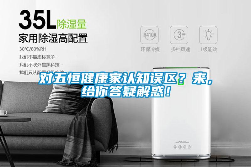 對五恒健康家認知誤區?來,給你答疑解惑!