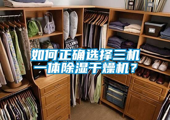如何正確選擇三機(jī)一體除濕干燥機(jī)?