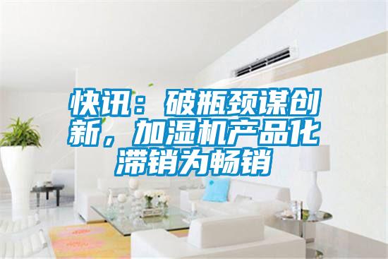 快訊:破瓶頸謀創新,加濕機產品化滯銷為暢銷