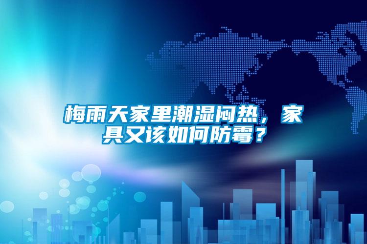 梅雨天家里潮濕悶熱，家具又該如何防霉？