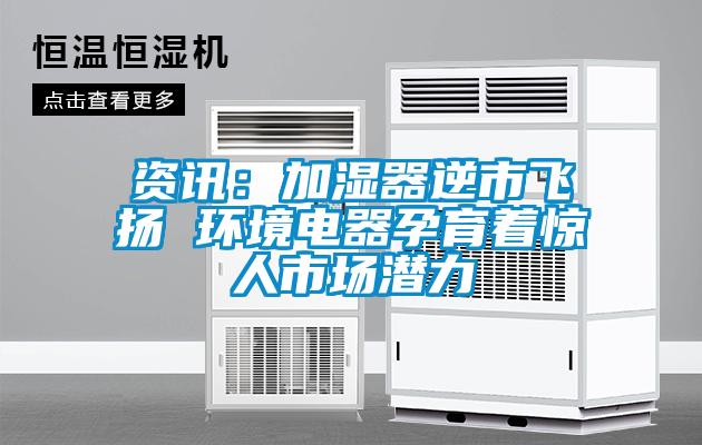 資訊:加濕器逆市飛揚 環(huán)境電器孕育著驚人市場潛力