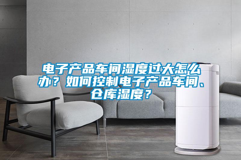 電子產(chǎn)品車間濕度過大怎么辦？如何控制電子產(chǎn)品車間、倉(cāng)庫(kù)濕度？