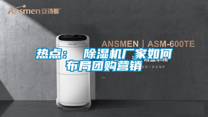 熱點: 除濕機廠家如何布局團購營銷