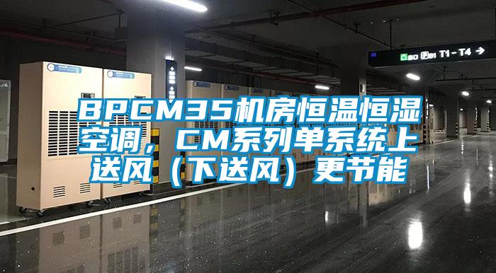 BPCM35機房恒溫恒濕空調(diào),CM系列單系統(tǒng)上送風(fēng)(下送風(fēng))更節(jié)能