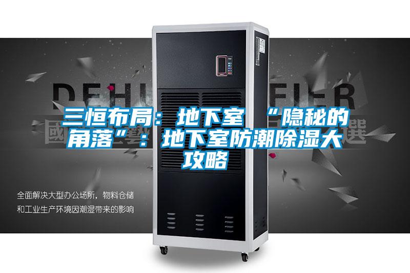 三恒布局:地下室≠“隱秘的角落”:地下室防潮除濕大攻略