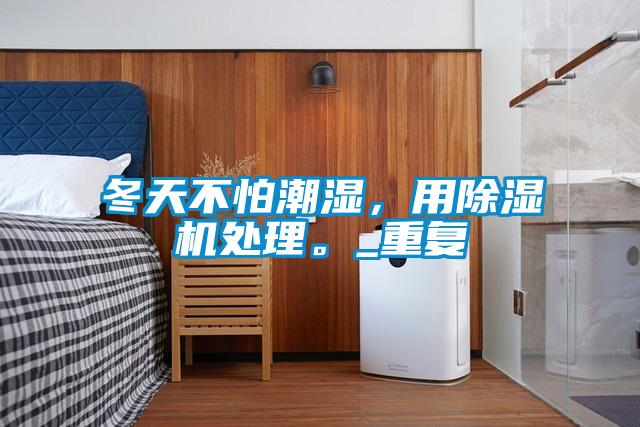 冬天不怕潮濕,用除濕機(jī)處理。_重復(fù)