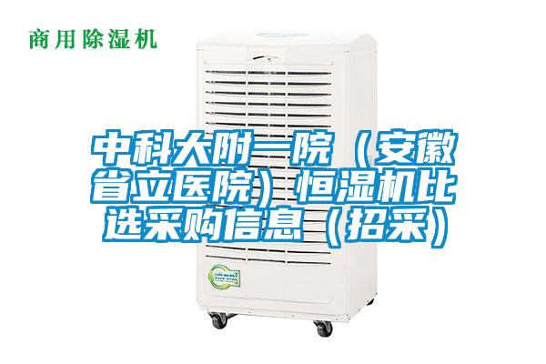 中科大附一院(安徽省立醫院)恒濕機比選采購信息(招采)