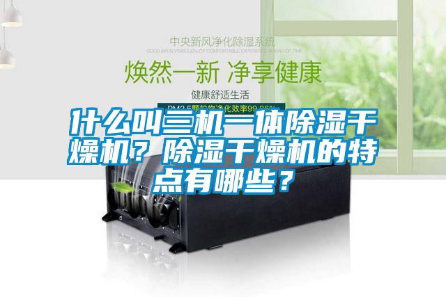 什么叫三機一體除濕干燥機?除濕干燥機的特點有哪些?