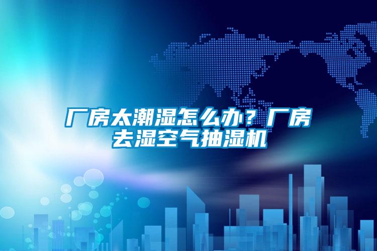 廠房太潮濕怎么辦?廠房去濕空氣抽濕機