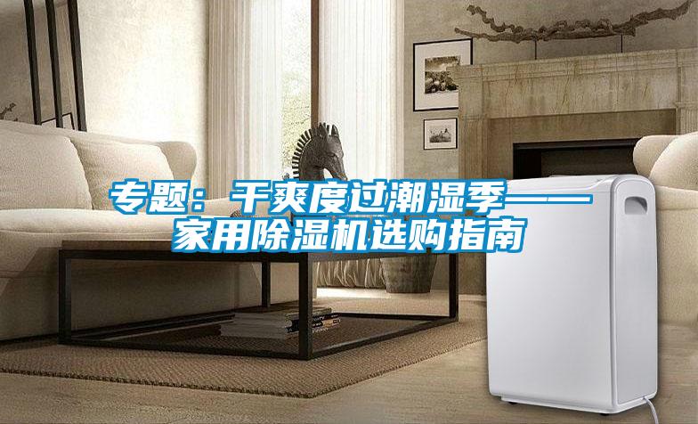 專題:干爽度過潮濕季——家用除濕機(jī)選購指南