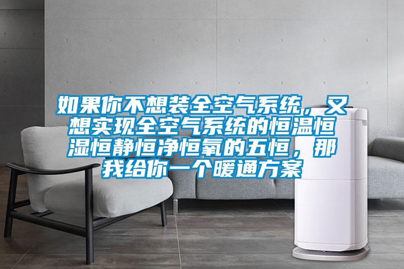 如果你不想裝全空氣系統(tǒng),又想實(shí)現(xiàn)全空氣系統(tǒng)的恒溫恒濕恒靜恒凈恒氧的五恒,那我給你一個(gè)暖通方案