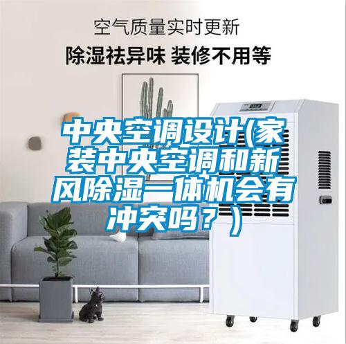 中央空調設計(家裝中央空調和新風除濕一體機會有沖突嗎？)