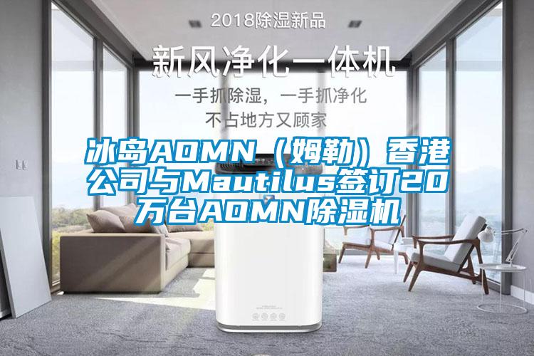 冰島AOMN(姆勒)香港公司與Mautilus簽訂20萬臺AOMN除濕機