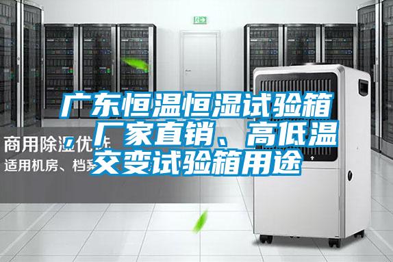 廣東恒溫恒濕試驗(yàn)箱,廠家直銷、高低溫交變?cè)囼?yàn)箱用途