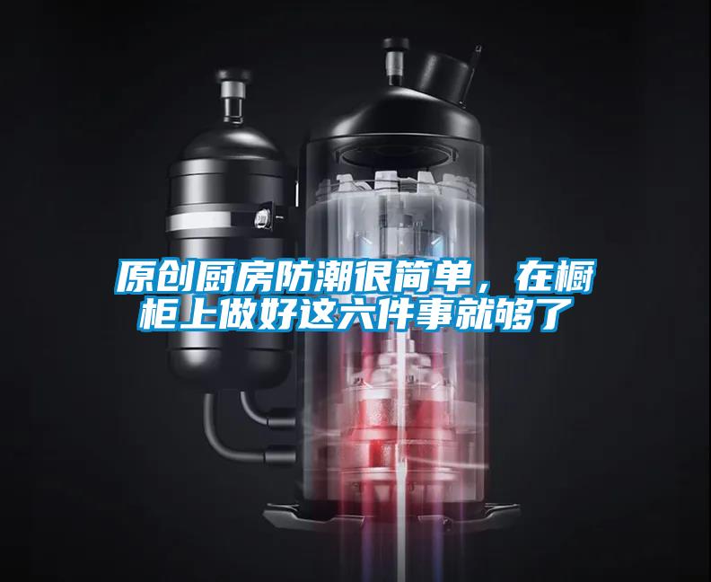 原創(chuàng)廚房防潮很簡單,在櫥柜上做好這六件事就夠了