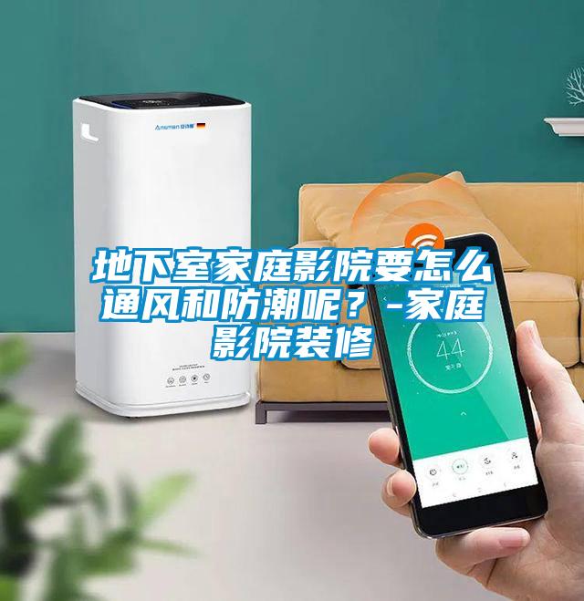 地下室家庭影院要怎么通風和防潮呢?-家庭影院裝修