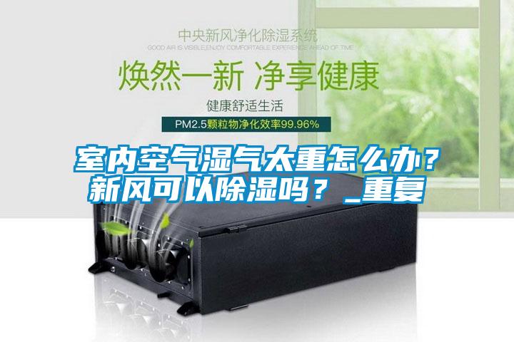 室內空氣濕氣太重怎么辦？新風可以除濕嗎？_重復