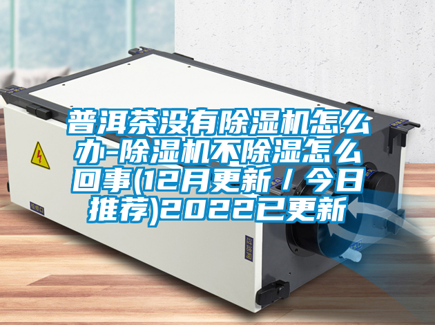 普洱茶沒有除濕機(jī)怎么辦-除濕機(jī)不除濕怎么回事(12月更新/今日推薦)2022已更新