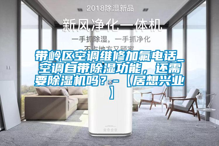 帶嶺區空調維修加氟電話_空調自帶除濕功能，還需要除濕機嗎？-【居想興業】