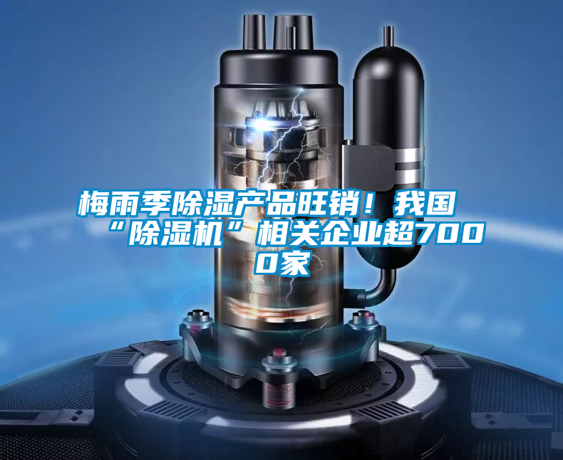 梅雨季除濕產(chǎn)品旺銷!我國(guó)“除濕機(jī)”相關(guān)企業(yè)超7000家