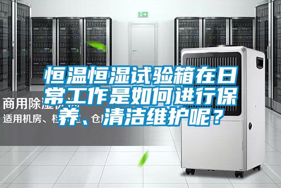 恒溫恒濕試驗(yàn)箱在日常工作是如何進(jìn)行保養(yǎng)、清潔維護(hù)呢？