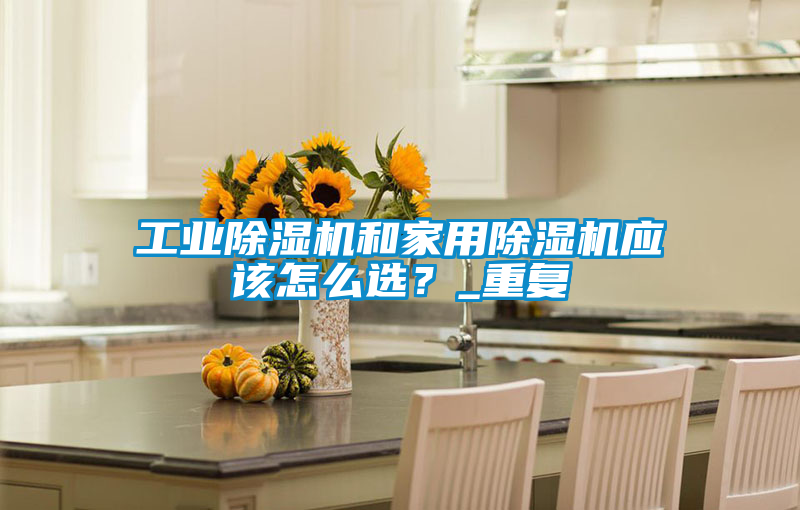 工業除濕機和家用除濕機應該怎么選?_重復