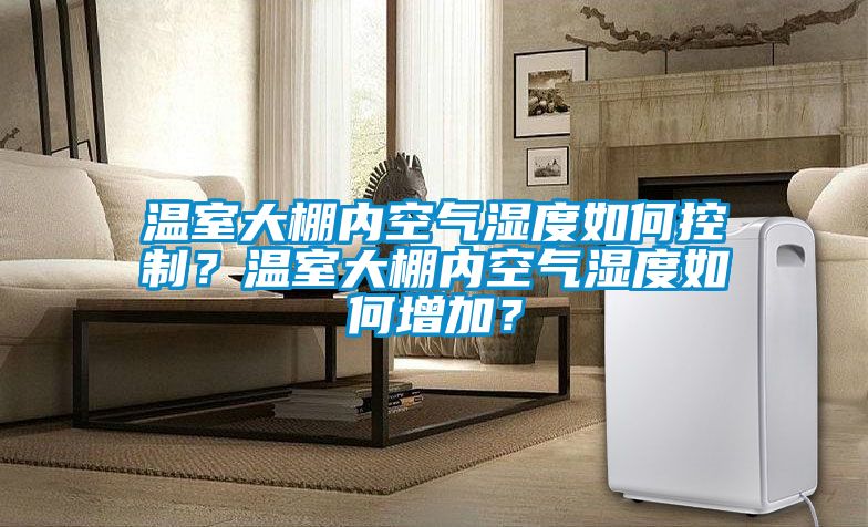 溫室大棚內(nèi)空氣濕度如何控制？溫室大棚內(nèi)空氣濕度如何增加？