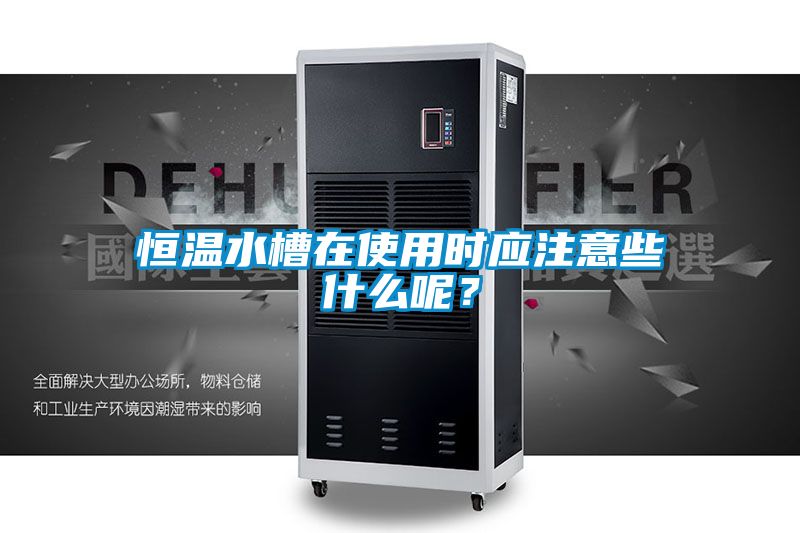 恒溫水槽在使用時應(yīng)注意些什么呢?
