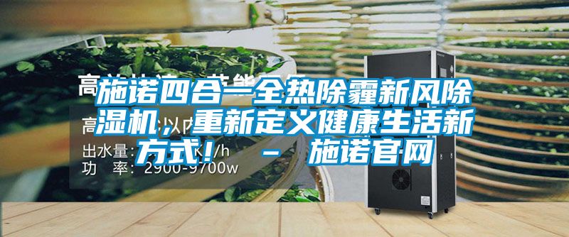 施諾四合一全熱除霾新風(fēng)除濕機(jī),重新定義健康生活新方式! – 施諾官網(wǎng)