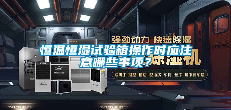恒溫恒濕試驗箱操作時應注意哪些事項？
