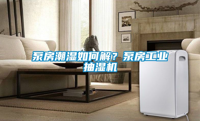 泵房潮濕如何解?泵房工業抽濕機