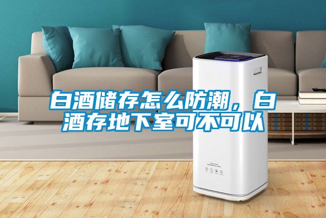 白酒儲存怎么防潮，白酒存地下室可不可以