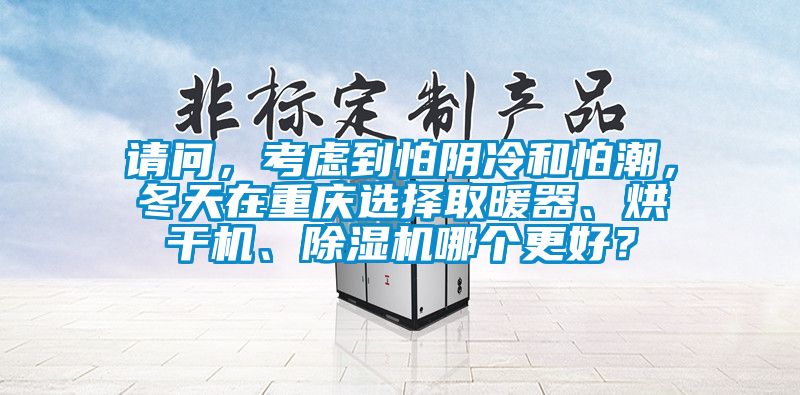 請問,考慮到怕陰冷和怕潮,冬天在重慶選擇取暖器、烘干機、除濕機哪個更好?