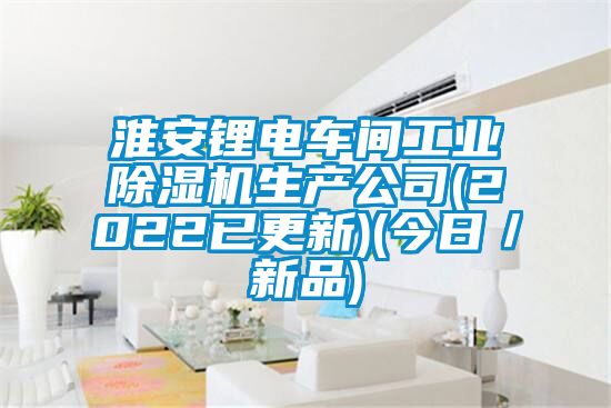 淮安鋰電車間工業除濕機生產公司(2022已更新)(今日/新品)