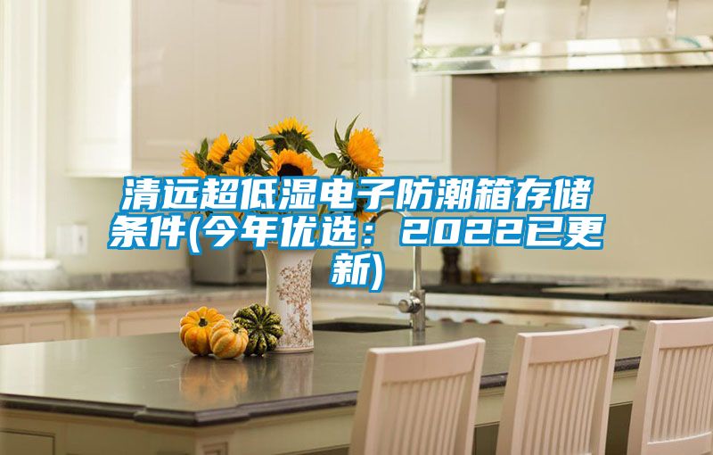 清遠超低濕電子防潮箱存儲條件(今年優(yōu)選:2022已更新)