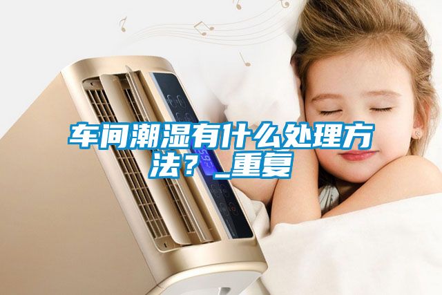 車間潮濕有什么處理方法？_重復(fù)