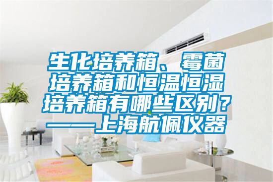 生化培養(yǎng)箱、霉菌培養(yǎng)箱和恒溫恒濕培養(yǎng)箱有哪些區(qū)別？——上海航佩儀器