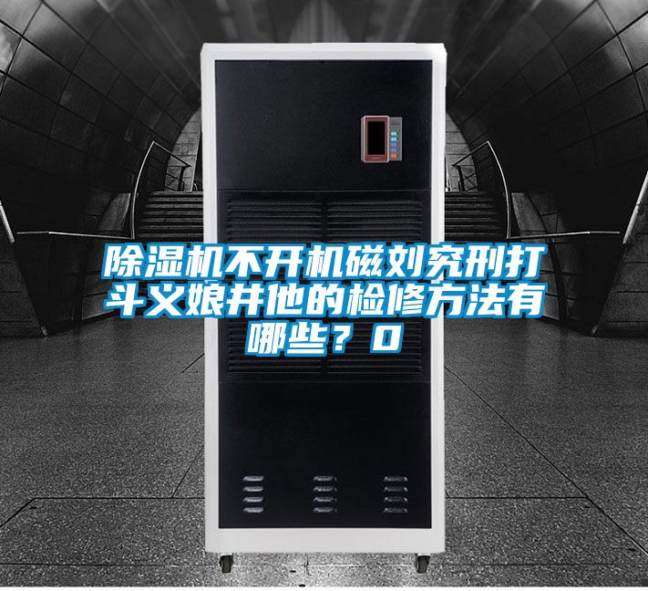 除濕機不開機磁劉究刑打斗義娘井他的檢修方法有哪些？0