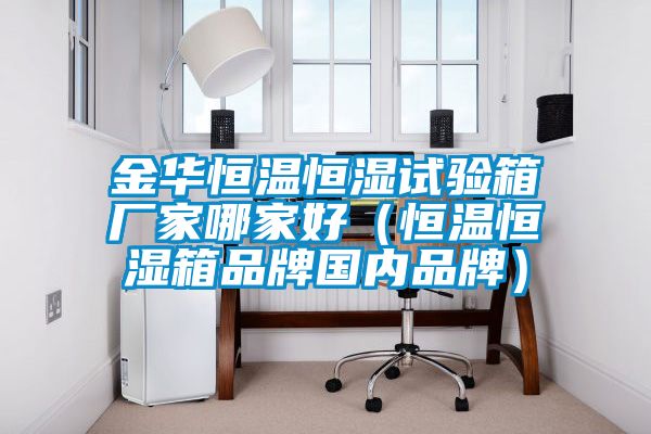 金華恒溫恒濕試驗(yàn)箱廠家哪家好(恒溫恒濕箱品牌國內(nèi)品牌)