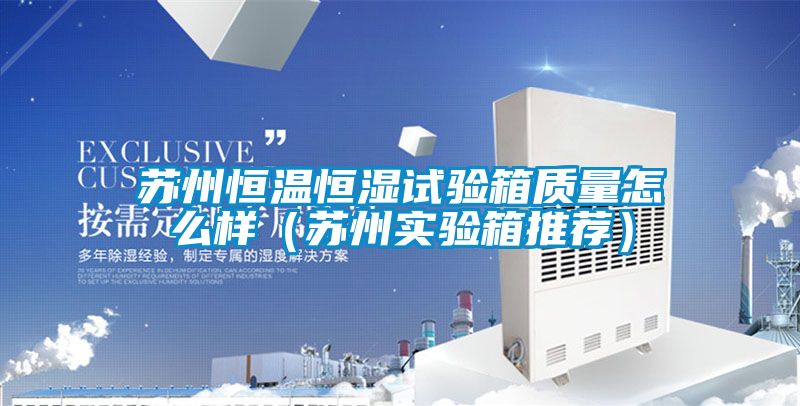 蘇州恒溫恒濕試驗箱質量怎么樣(蘇州實驗箱推薦)