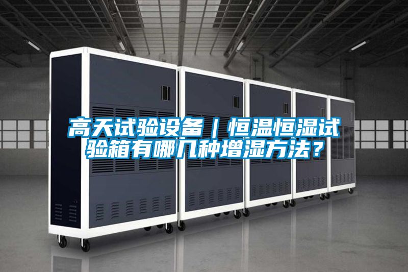 高天試驗(yàn)設(shè)備|恒溫恒濕試驗(yàn)箱有哪幾種增濕方法?