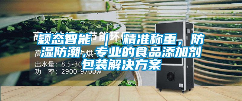 穎態智能 | 精準稱重,防濕防潮,專業的食品添加劑包裝解決方案