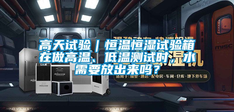 高天試驗｜恒溫恒濕試驗箱在做高溫、低溫測試時，水需要放出來嗎？